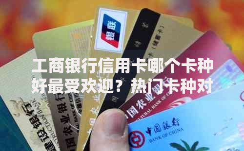 工商银行信用卡哪个卡种好最受欢迎？热门卡种对比解析