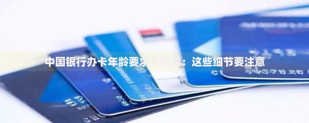 中国银行办卡年龄要求全解读：这些细节要注意