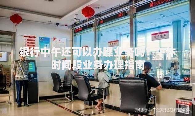银行中午还可以办理业务吗？午休时间段业务办理指南