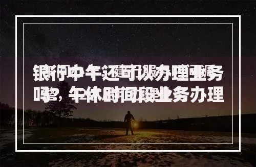 银行中午还可以办理业务吗？午休时间段业务办理指南