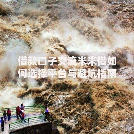 借款口子交流米米借如何选择平台与避坑指南