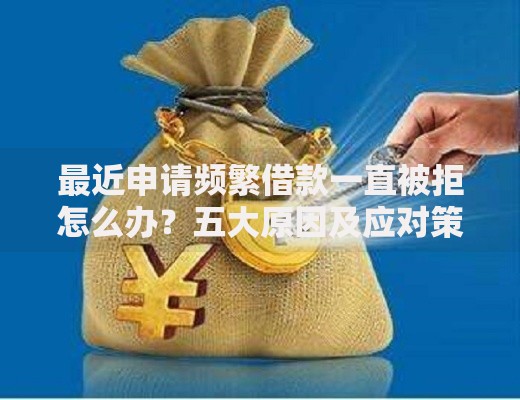 最近申请频繁借款一直被拒怎么办？五大原因及应对策略