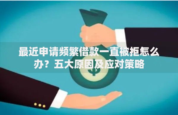 最近申请频繁借款一直被拒怎么办？五大原因及应对策略