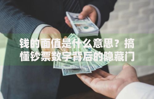 钱的面值是什么意思？搞懂钞票数字背后的隐藏门道