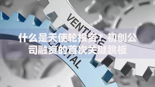 什么是天使轮投资？初创公司融资的首次关键跳板