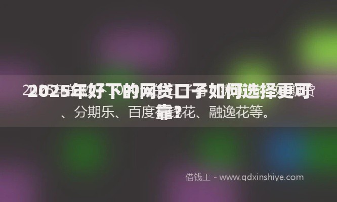 2025年好下的网贷口子如何选择更可靠？