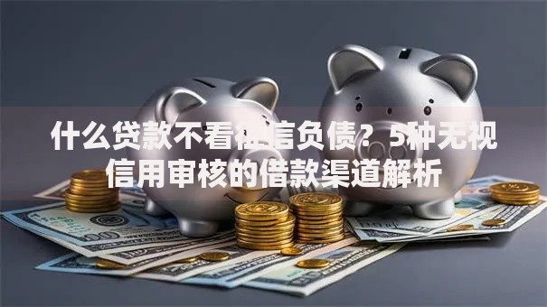 什么贷款不看征信负债？5种无视信用审核的借款渠道解析