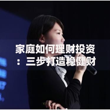 家庭如何理财投资：三步打造稳健财富增长计划