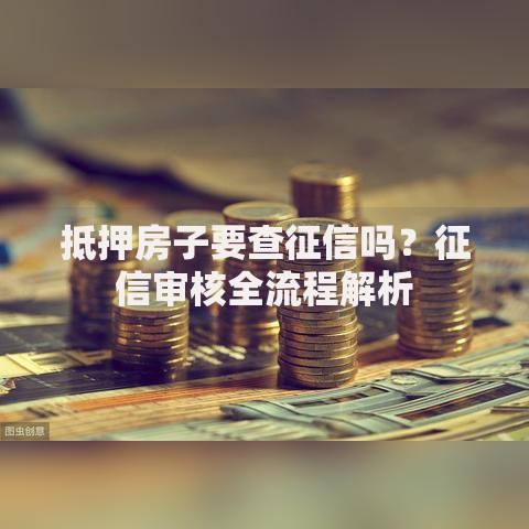 抵押房子要查征信吗？征信审核全流程解析