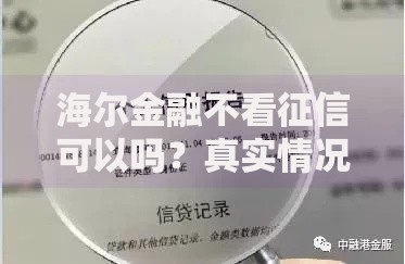 海尔金融不看征信可以吗？真实情况深度解析