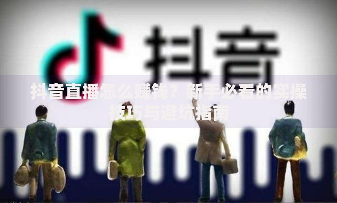 抖音直播怎么赚钱？新手必看的实操技巧与避坑指南