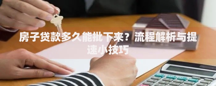 房子贷款多久能批下来？流程解析与提速小技巧