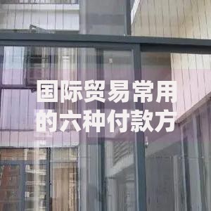 国际贸易常用的六种付款方式：优缺点全解析与避坑指南