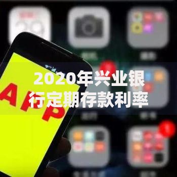 2020年兴业银行定期存款利率表：长期储蓄方案与灵活理财选择