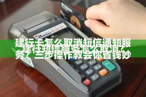 建行卡怎么取消短信通知服务？三步操作教会你省钱妙招