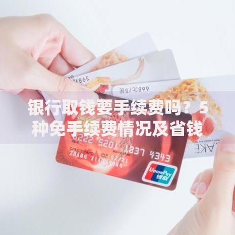 银行取钱要手续费吗？5种免手续费情况及省钱技巧