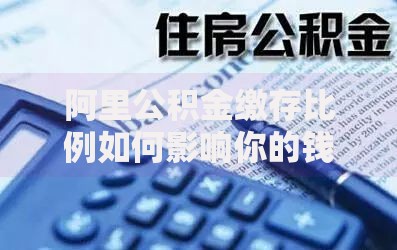 阿里公积金缴存比例如何影响你的钱包？这些隐藏福利别错过！