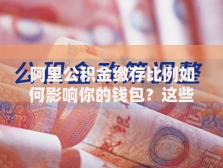 阿里公积金缴存比例如何影响你的钱包？这些隐藏福利别错过！