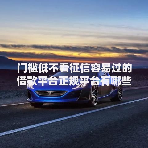 门槛低不看征信容易过的借款平台正规平台有哪些靠谱选择？