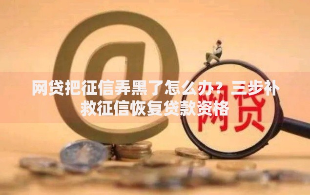 网贷把征信弄黑了怎么办？三步补救征信恢复贷款资格