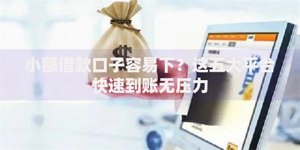 小额借款口子容易下？这五大平台快速到账无压力