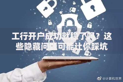 工行开户成功就稳了吗?这些隐藏问题可能让你踩坑 工行开户成功就稳了吗?这些隐藏问题可能让你踩坑