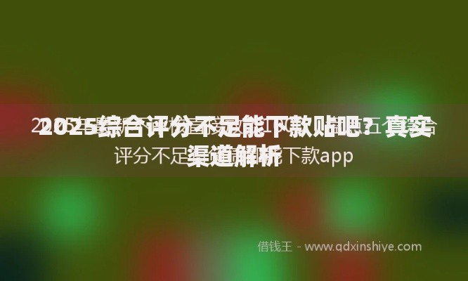 2025综合评分不足能下款贴吧？真实渠道解析