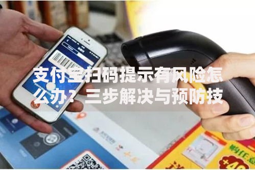 支付宝扫码提示有风险怎么办？三步解决与预防技巧分享