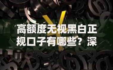 高额度无视黑白正规口子有哪些？深度解析正规借贷渠道