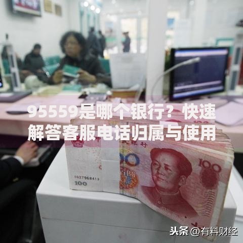 95559是哪个银行?快速解答客服电话归属与使用技巧 95559是哪个银行?快速解答客服电话归属与使用技巧