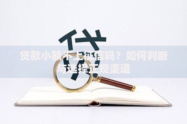 贷款小额不上征信吗?如何判断与选择正规渠道 贷款小额不上征信吗?如何判断与选择正规渠道