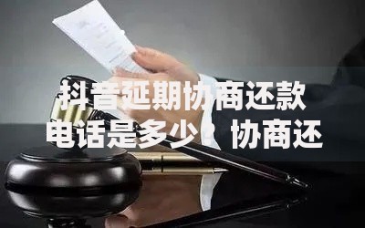 抖音延期协商还款电话是多少？协商还款流程指南