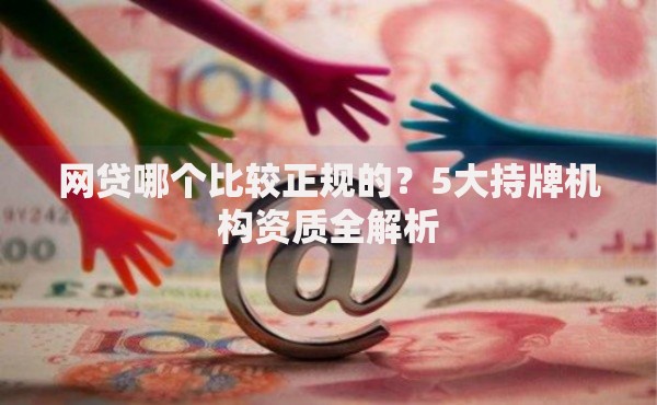 网贷哪个比较正规的？5大持牌机构资质全解析