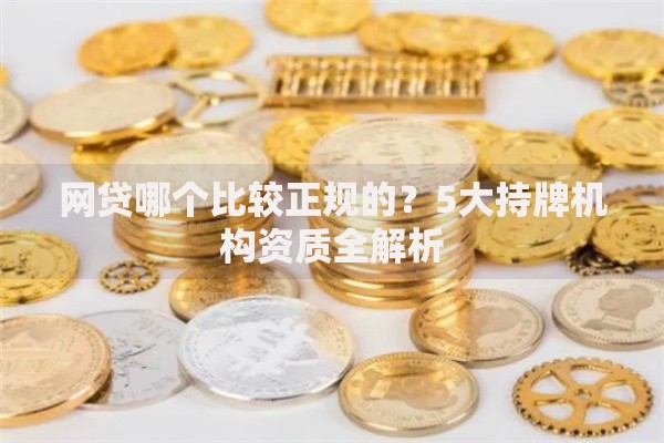 网贷哪个比较正规的？5大持牌机构资质全解析