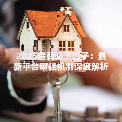 2025借款必下口子：最新平台审核机制深度解析