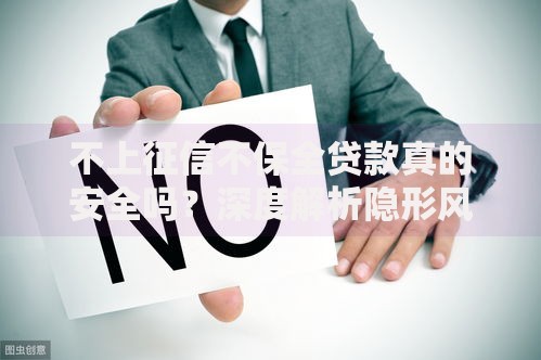 不上征信不保全贷款真的安全吗?深度解析隐形风险 不上征信不保全贷款真的安全吗?深度解析隐形风险
