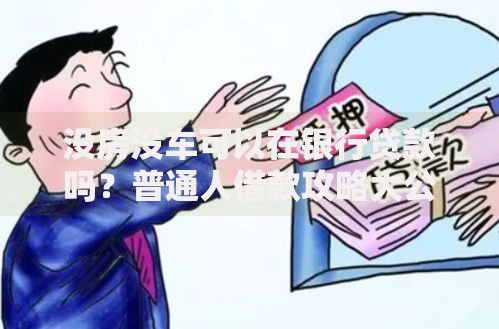 没房没车可以在银行贷款吗?普通人借款攻略大公开 没房没车可以在银行贷款吗?普通人借款攻略大公开