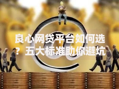 良心网贷平台如何选？五大标准助你避坑