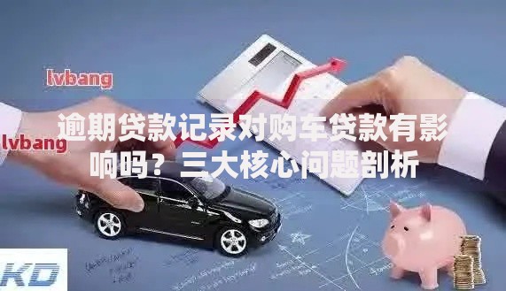 逾期贷款记录对购车贷款有影响吗?三大核心问题剖析 逾期贷款记录对购车贷款有影响吗?三大核心问题剖析