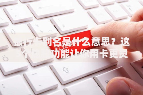 银行卡别名是什么意思?这5个隐藏功能让你用卡更灵活 银行卡别名是什么意思?这5个隐藏功能让你用卡更灵活