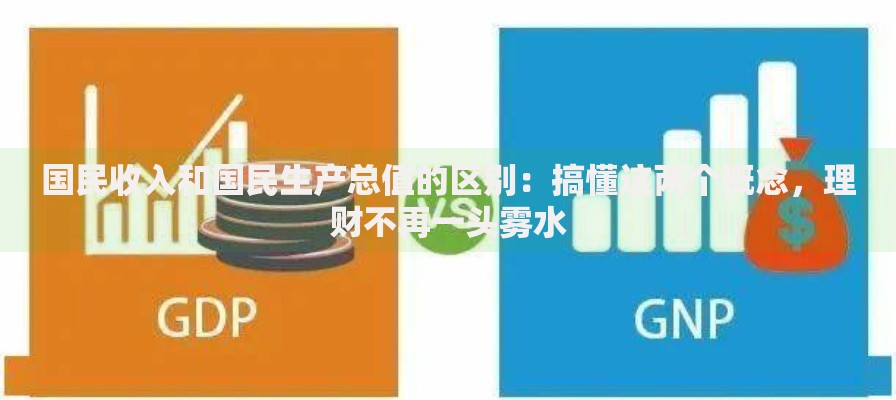 国民收入和国民生产总值的区别:搞懂这两个概念,理财不再一头雾水 国民收入和国民生产总值的区别:搞懂这两个概念,理财不再一头雾水