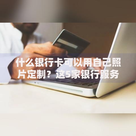 什么银行卡可以用自己照片定制?这5家银行服务超贴心 什么银行卡可以用自己照片定制?这5家银行服务超贴心