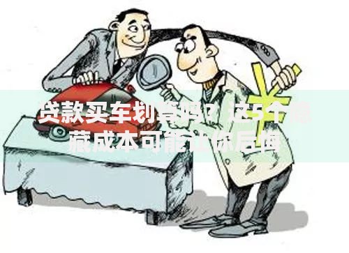 贷款买车划算吗?这5个隐藏成本可能让你后悔 贷款买车划算吗?这5个隐藏成本可能让你后悔