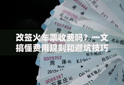改签火车票收费吗?一文搞懂费用规则和避坑技巧 改签火车票收费吗?一文搞懂费用规则和避坑技巧