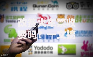 改签火车票收费吗?一文搞懂费用规则和避坑技巧 改签火车票收费吗?一文搞懂费用规则和避坑技巧