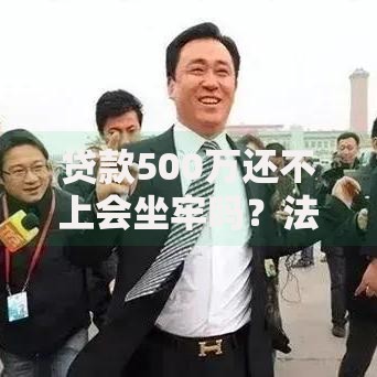 贷款500万还不上会坐牢吗？法律后果与应对策略解析