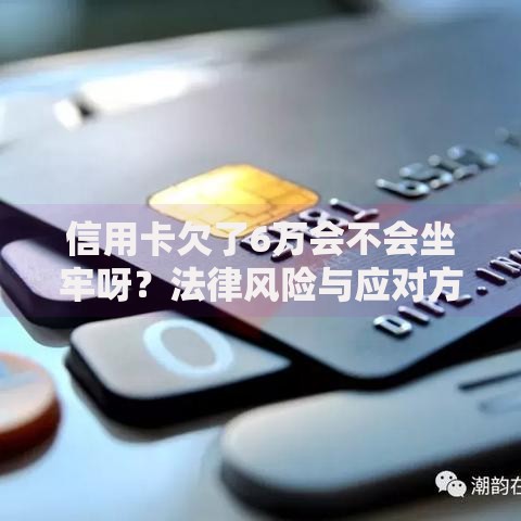 信用卡欠了6万会不会坐牢呀？法律风险与应对方案解析