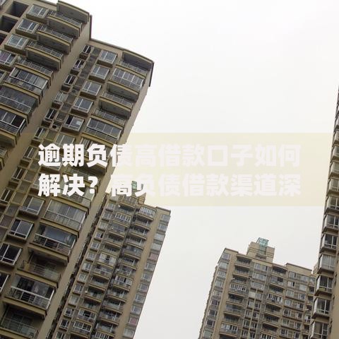 逾期负债高借款口子如何解决？高负债借款渠道深度解析