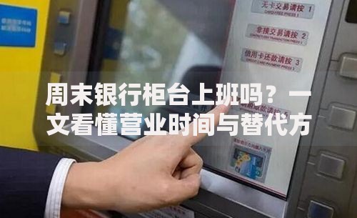 周末银行柜台上班吗？一文看懂营业时间与替代方案