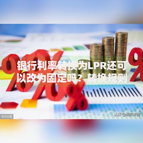 银行利率转换为LPR还可以改为固定吗？转换规则与后悔可能解析